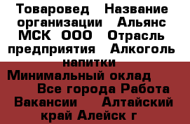 Товаровед › Название организации ­ Альянс-МСК, ООО › Отрасль предприятия ­ Алкоголь, напитки › Минимальный оклад ­ 30 000 - Все города Работа » Вакансии   . Алтайский край,Алейск г.